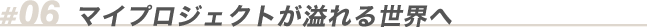 06 マイプロジェクトが溢れる世界へ